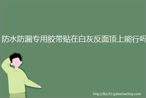 防水防漏专用胶带贴在白灰反面顶上能行吗